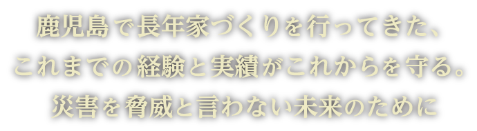 鹿児島で長年家づくりを行ってきたこれまでの経験と実績がこれからを守る。災害を脅威と言わない未来のために