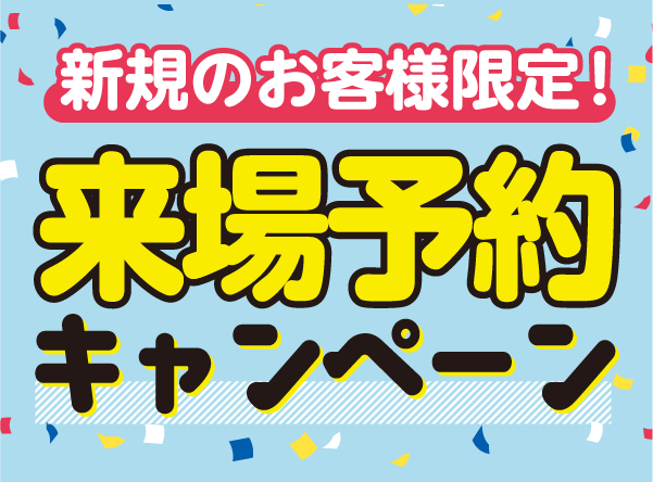 【新規のお客様限定!】来場予約キャンペーン