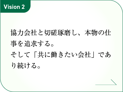 協力会社と切磋琢磨し、本物の仕事を追求する。
そして「共に働きたい会社」であり続ける。