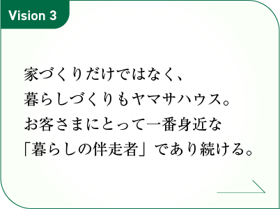 家づくりだけではなく、暮らしづくりもヤマサハウス。
お客さまにとって一番身近な「暮らしの伴走者」であり続ける。