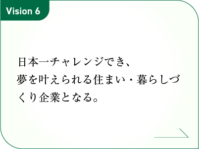 日本一チャレンジでき、夢を叶えられる住まい・暮らしづくり企業となる。