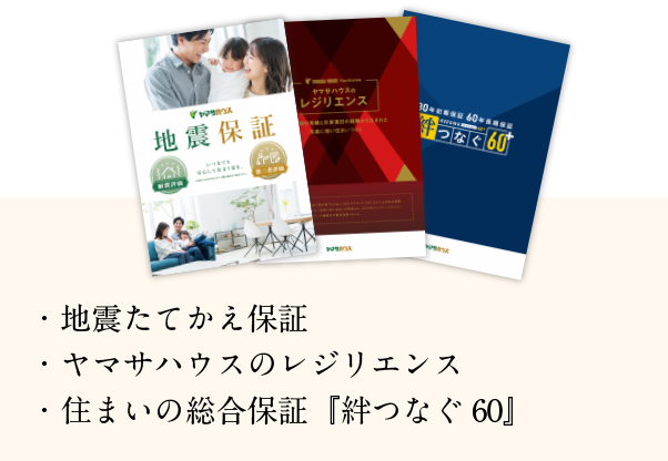 ・地震たてかえ保証
・ヤマサハウスのレジリエンス
・住まいの総合保証『絆つなぐ60』